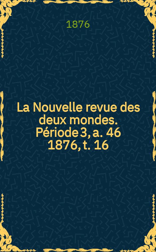 La Nouvelle revue des deux mondes. Période 3, a. 46 1876, t. 16