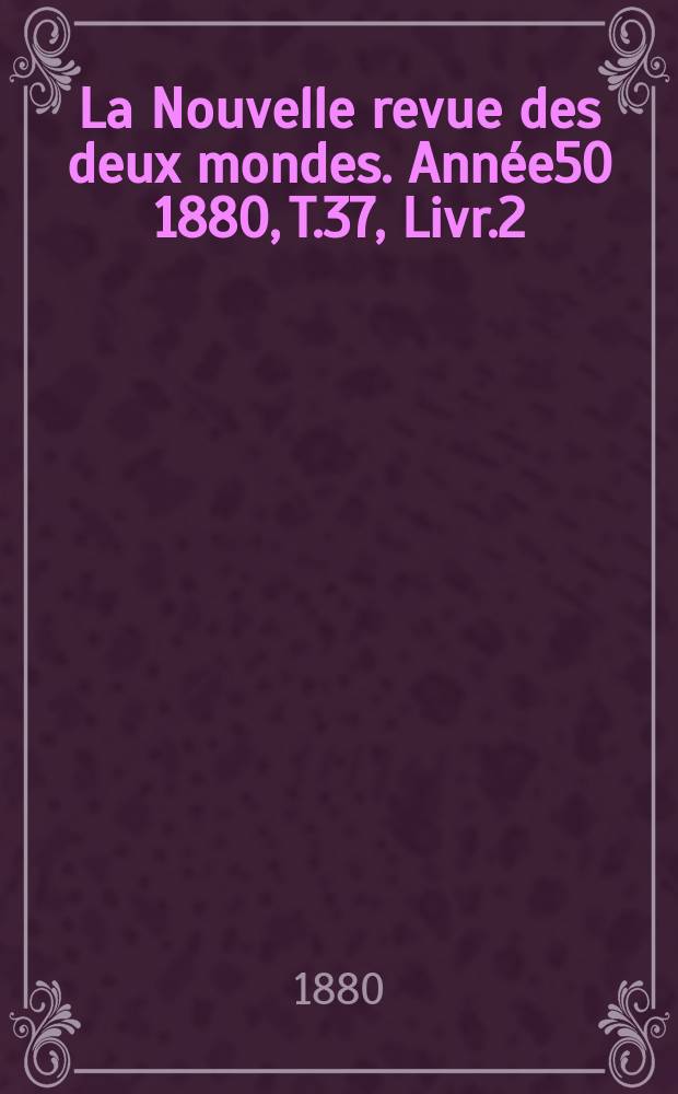 La Nouvelle revue des deux mondes. Année50 1880, T.37, Livr.2