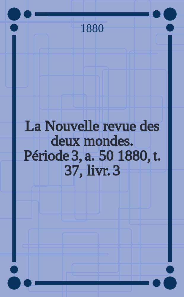 La Nouvelle revue des deux mondes. Période 3, a. 50 1880, t. 37, livr. 3