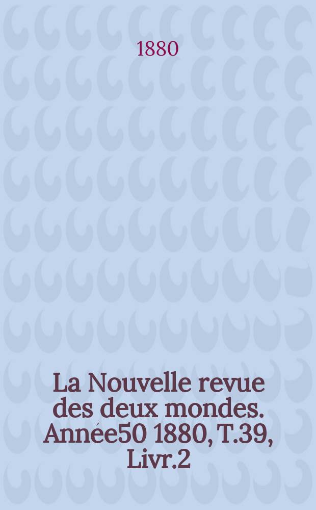 La Nouvelle revue des deux mondes. Année50 1880, T.39, Livr.2