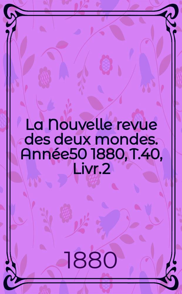 La Nouvelle revue des deux mondes. Année50 1880, T.40, Livr.2