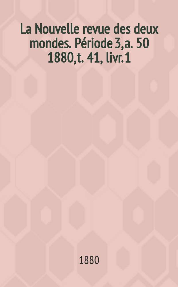 La Nouvelle revue des deux mondes. P&eacute;riode 3, a. 50 1880, t. 41, livr. 1