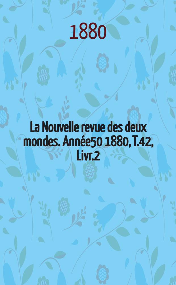 La Nouvelle revue des deux mondes. Ann&eacute;e50 1880, T.42, Livr.2