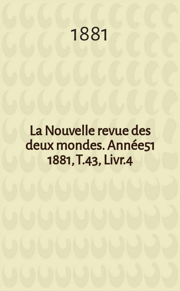 La Nouvelle revue des deux mondes. Année51 1881, T.43, Livr.4