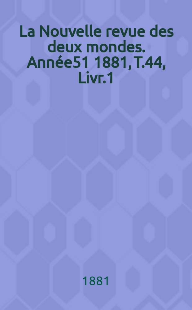 La Nouvelle revue des deux mondes. Année51 1881, T.44, Livr.1