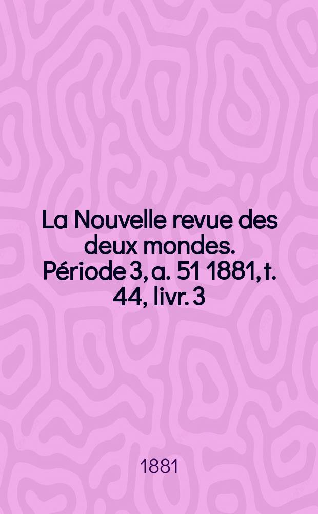 La Nouvelle revue des deux mondes. Période 3, a. 51 1881, t. 44, livr. 3