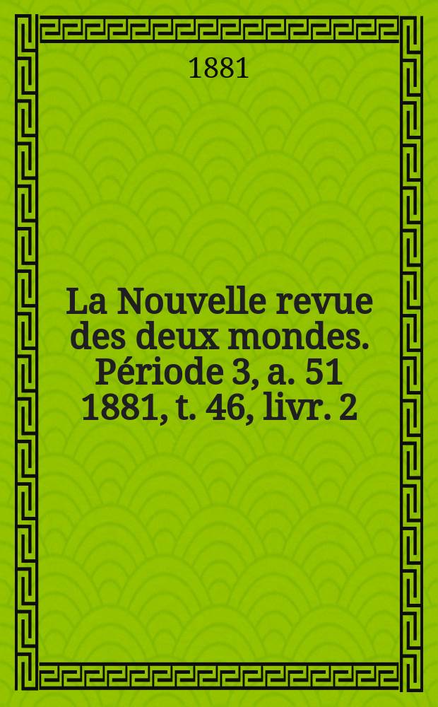 La Nouvelle revue des deux mondes. Période 3, a. 51 1881, t. 46, livr. 2