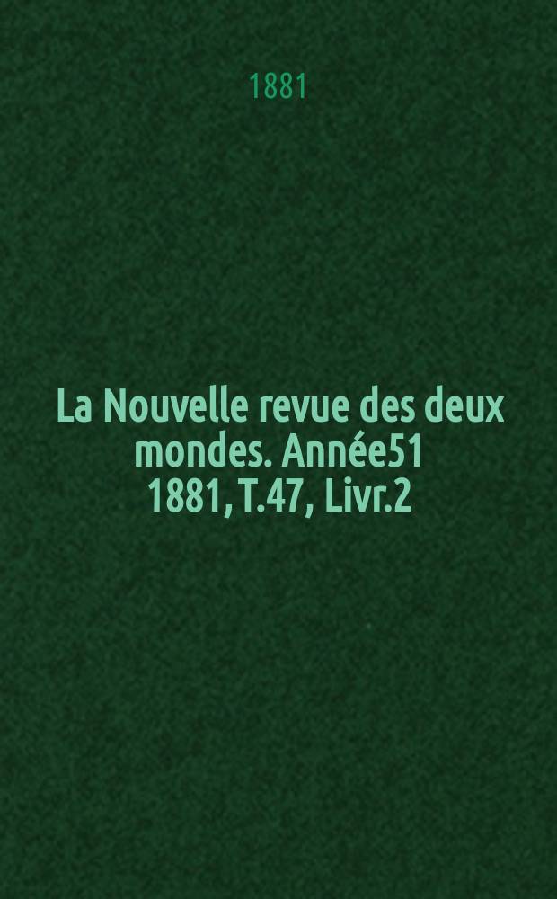 La Nouvelle revue des deux mondes. Ann&eacute;e51 1881, T.47, Livr.2