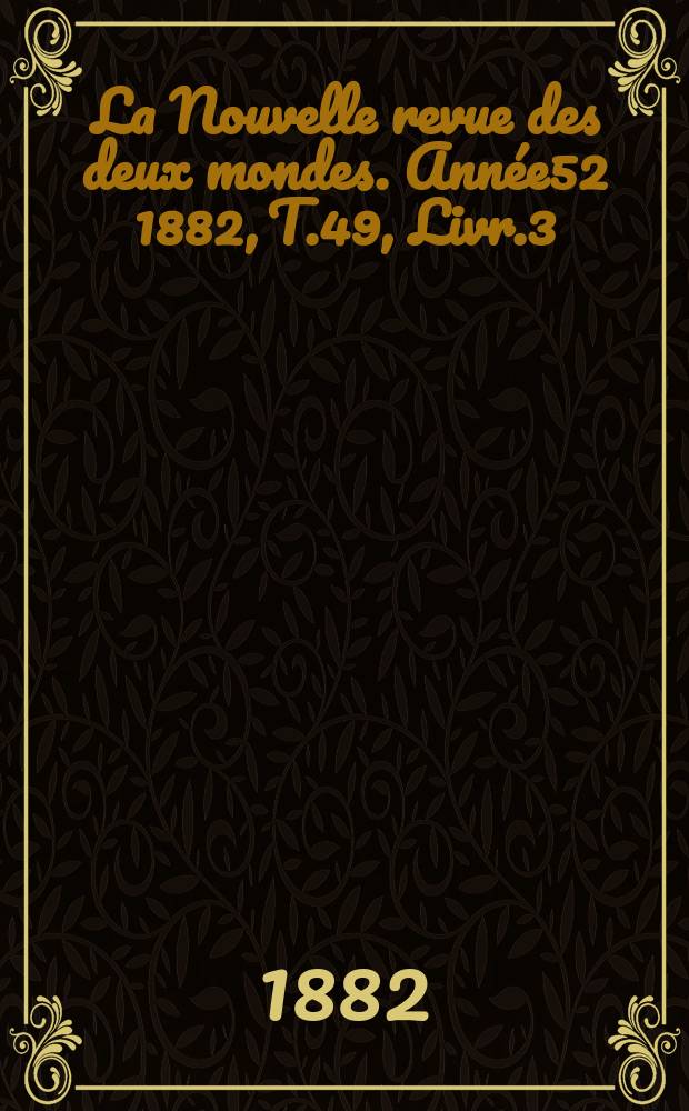 La Nouvelle revue des deux mondes. Ann&eacute;e52 1882, T.49, Livr.3