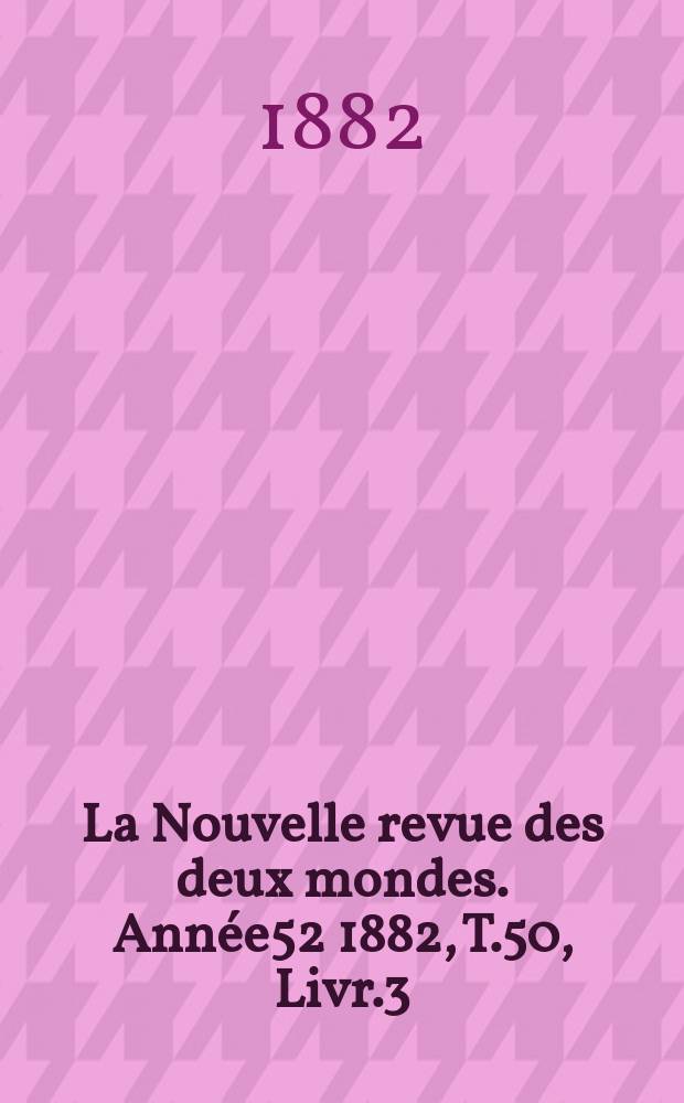 La Nouvelle revue des deux mondes. Année52 1882, T.50, Livr.3
