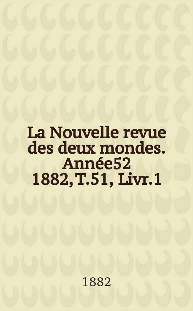 La Nouvelle revue des deux mondes. Année52 1882, T.51, Livr.1