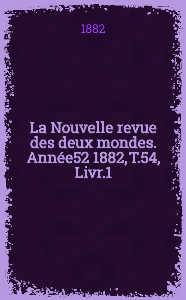 La Nouvelle revue des deux mondes. Année52 1882, T.54, Livr.1