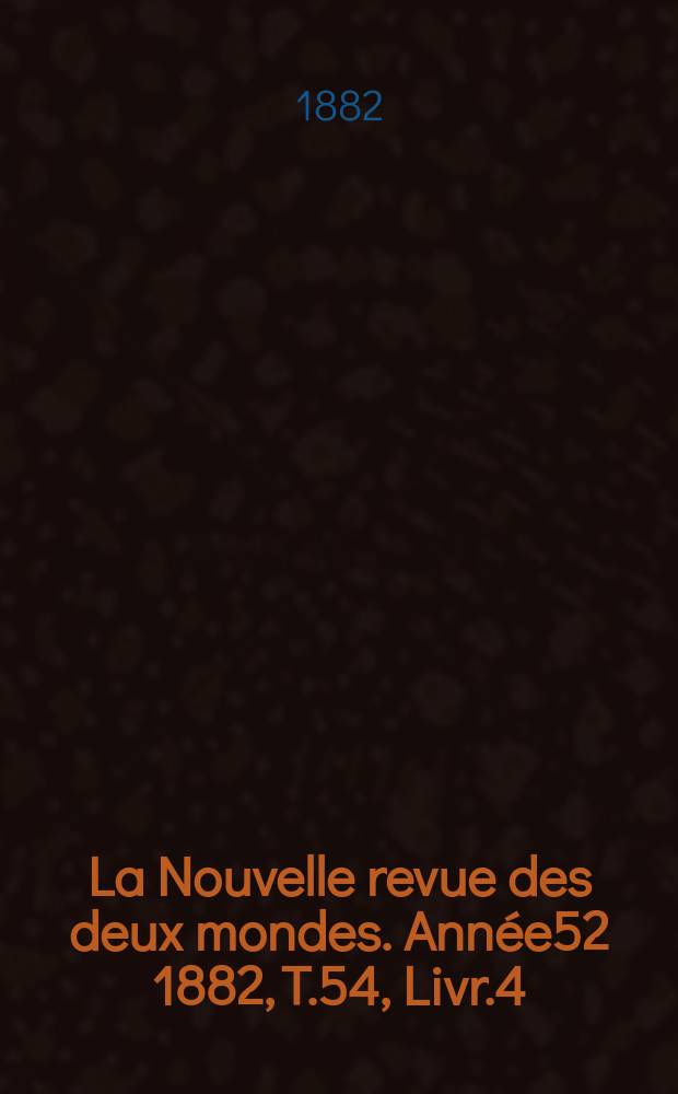 La Nouvelle revue des deux mondes. Année52 1882, T.54, Livr.4