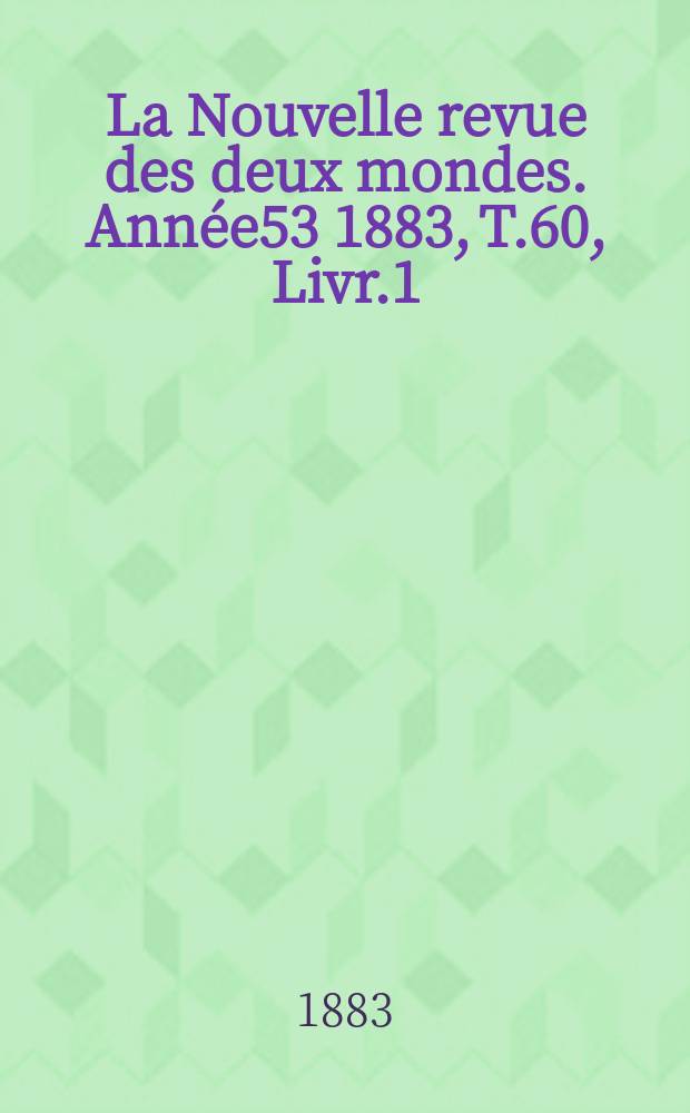 La Nouvelle revue des deux mondes. Ann&eacute;e53 1883, T.60, Livr.1
