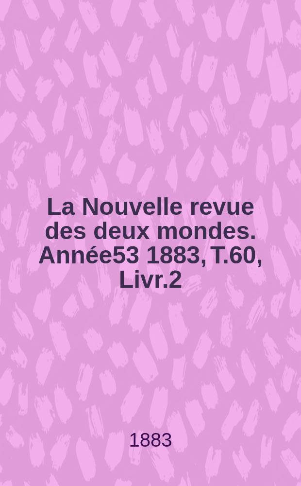 La Nouvelle revue des deux mondes. Année53 1883, T.60, Livr.2