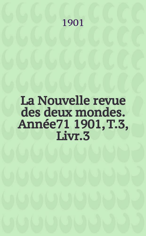 La Nouvelle revue des deux mondes. Ann&eacute;e71 1901, T.3, Livr.3