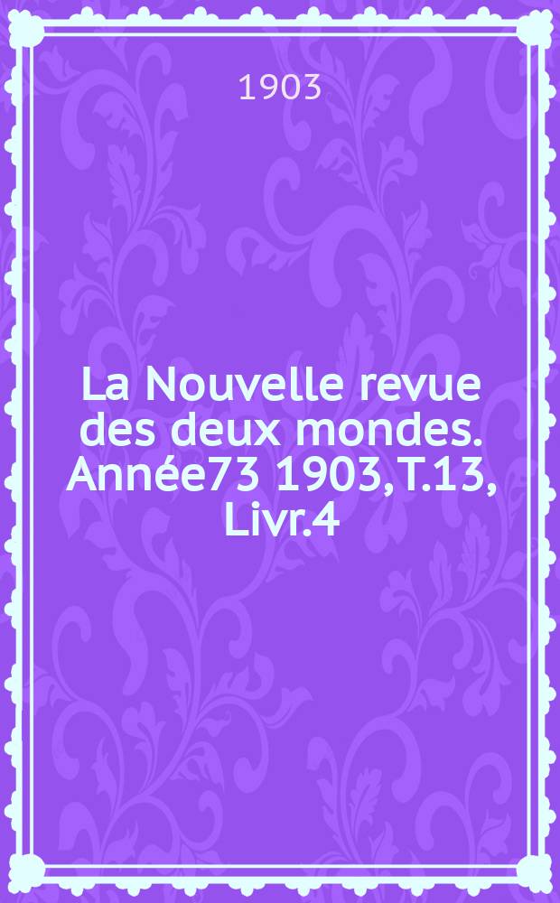 La Nouvelle revue des deux mondes. Ann&eacute;e73 1903, T.13, Livr.4