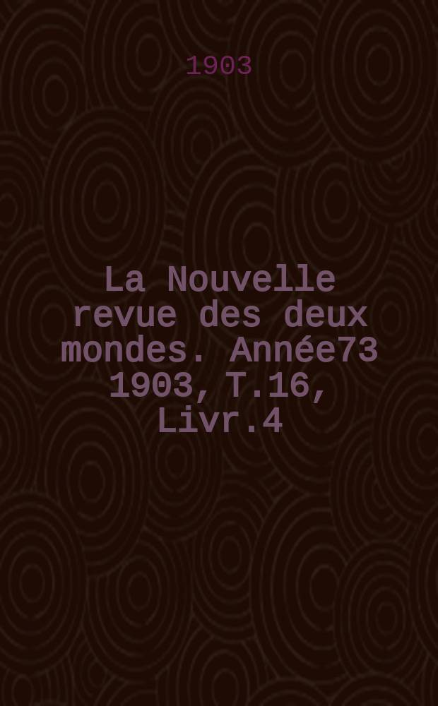 La Nouvelle revue des deux mondes. Ann&eacute;e73 1903, T.16, Livr.4