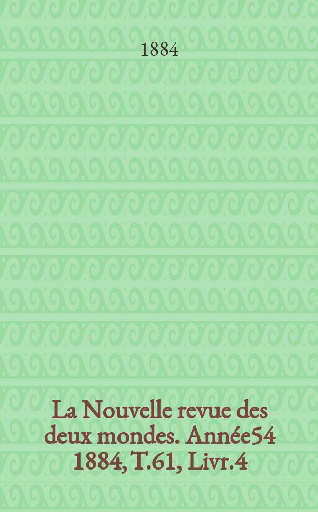 La Nouvelle revue des deux mondes. Année54 1884, T.61, Livr.4