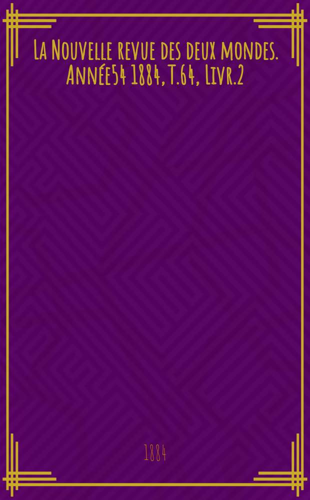 La Nouvelle revue des deux mondes. Ann&eacute;e54 1884, T.64, Livr.2