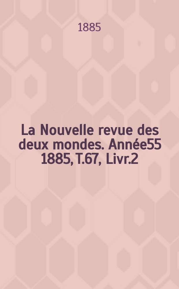 La Nouvelle revue des deux mondes. Ann&eacute;e55 1885, T.67, Livr.2