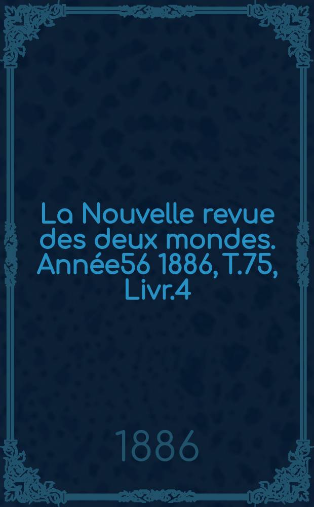 La Nouvelle revue des deux mondes. Ann&eacute;e56 1886, T.75, Livr.4
