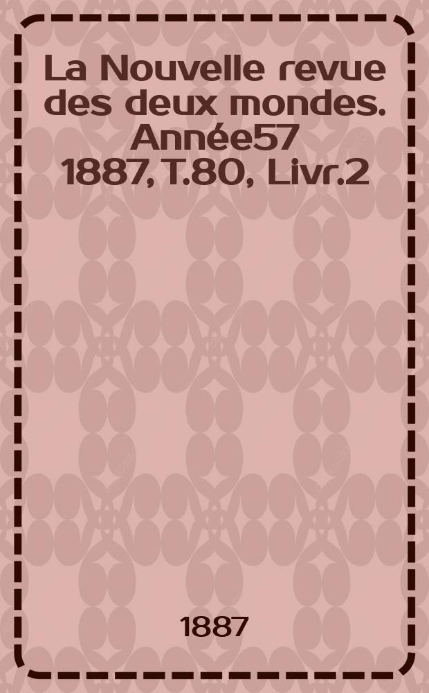 La Nouvelle revue des deux mondes. Ann&eacute;e57 1887, T.80, Livr.2