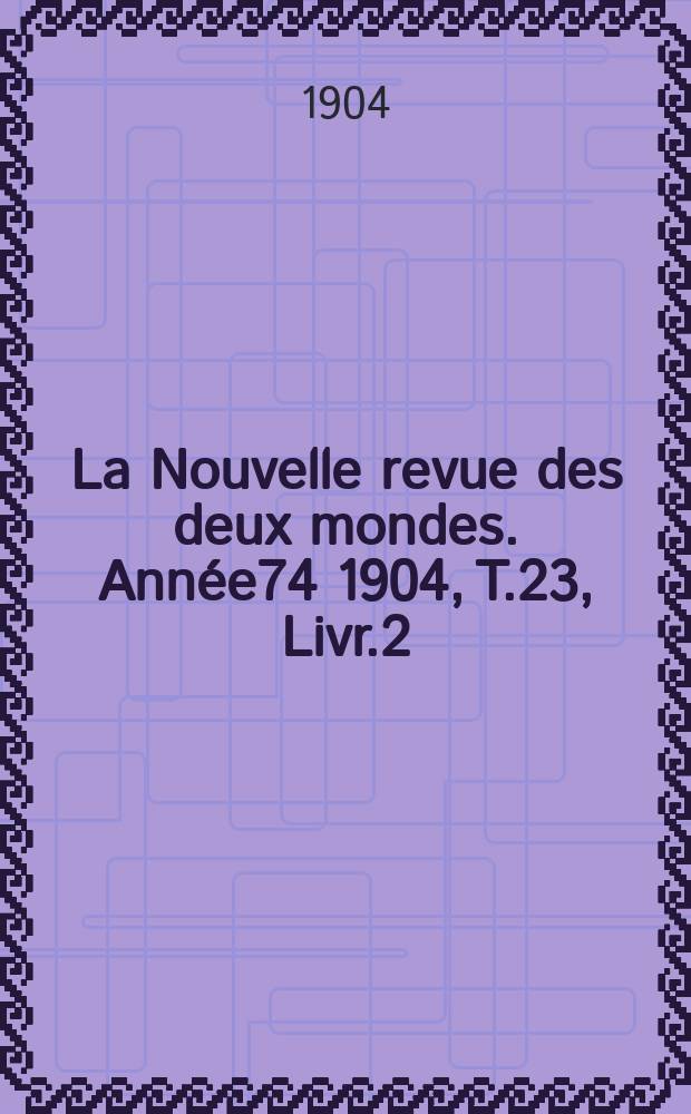 La Nouvelle revue des deux mondes. Ann&eacute;e74 1904, T.23, Livr.2