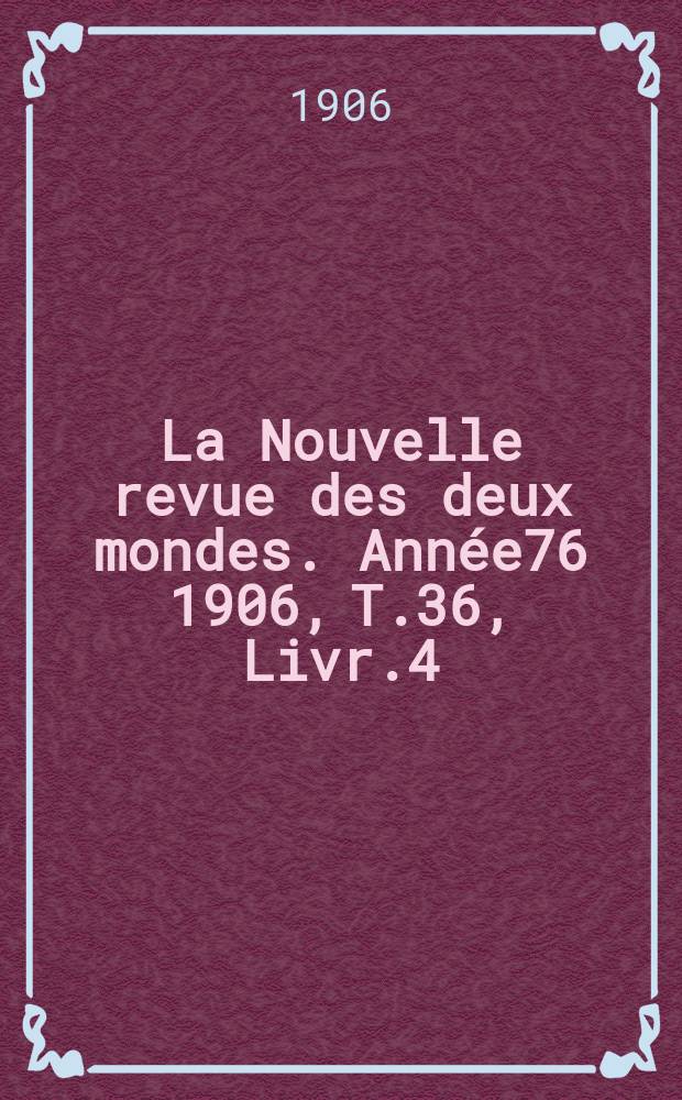 La Nouvelle revue des deux mondes. Ann&eacute;e76 1906, T.36, Livr.4