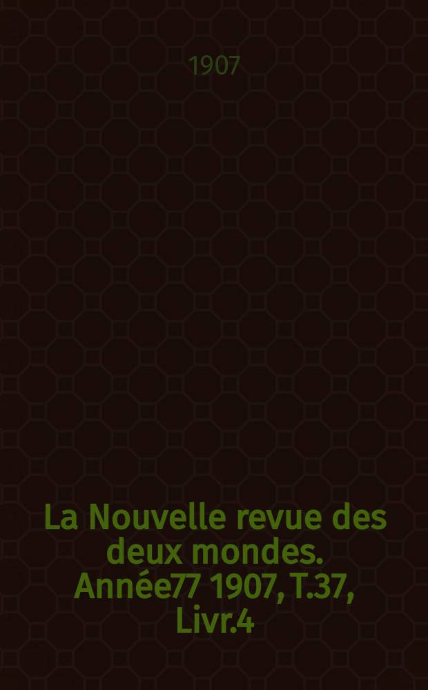La Nouvelle revue des deux mondes. Année77 1907, T.37, Livr.4