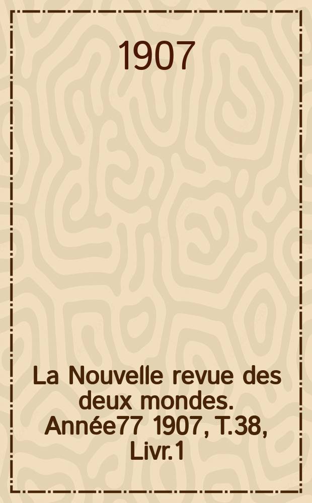 La Nouvelle revue des deux mondes. Ann&eacute;e77 1907, T.38, Livr.1