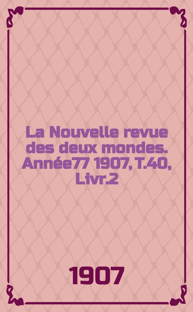 La Nouvelle revue des deux mondes. Année77 1907, T.40, Livr.2