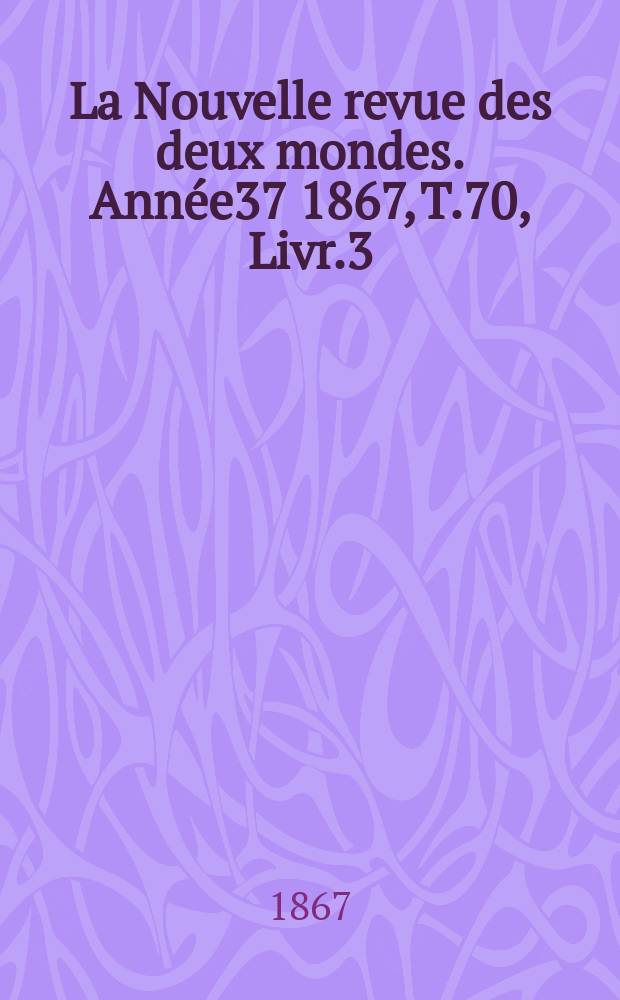 La Nouvelle revue des deux mondes. Année37 1867, T.70, Livr.3