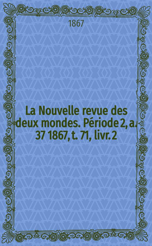 La Nouvelle revue des deux mondes. Période 2, a. 37 1867, t. 71, livr. 2