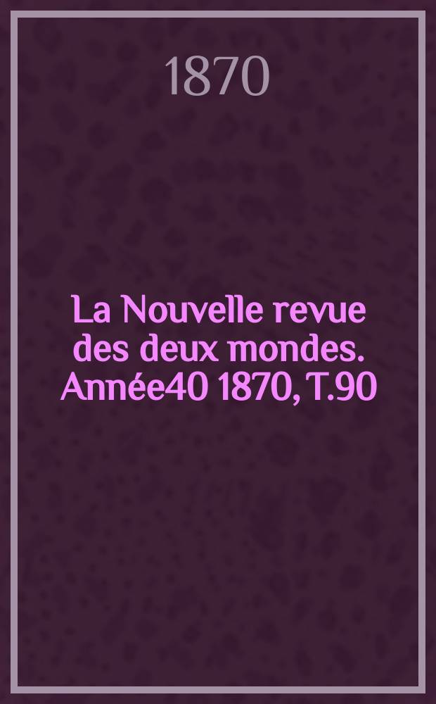 La Nouvelle revue des deux mondes. Ann&eacute;e40 1870, T.90