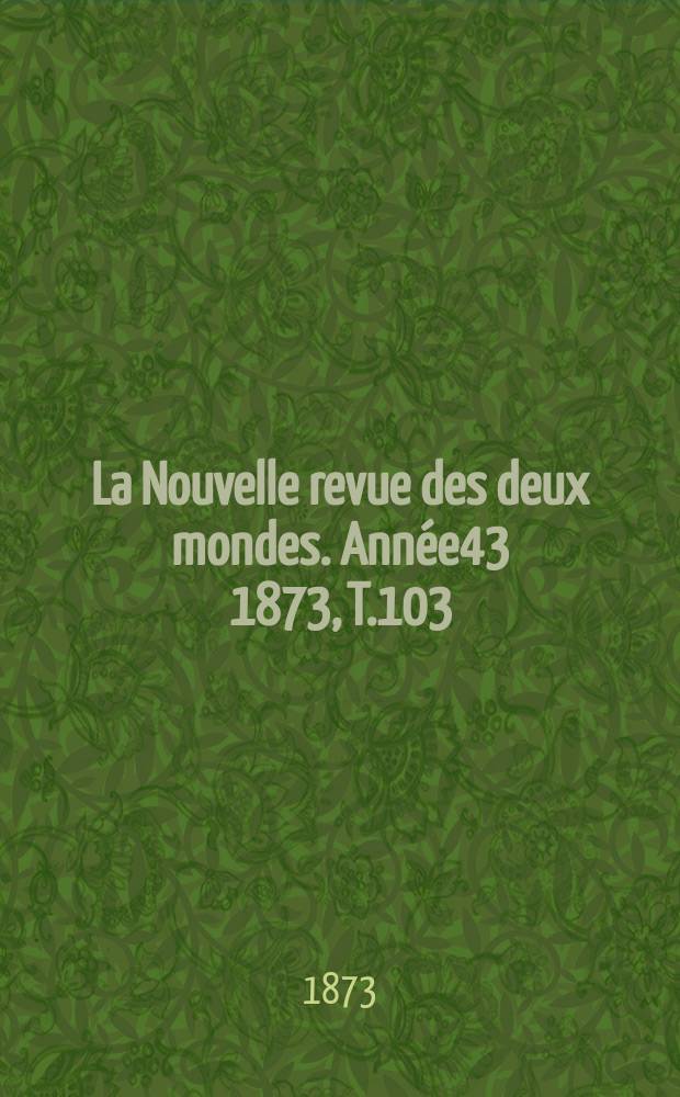 La Nouvelle revue des deux mondes. Ann&eacute;e43 1873, T.103