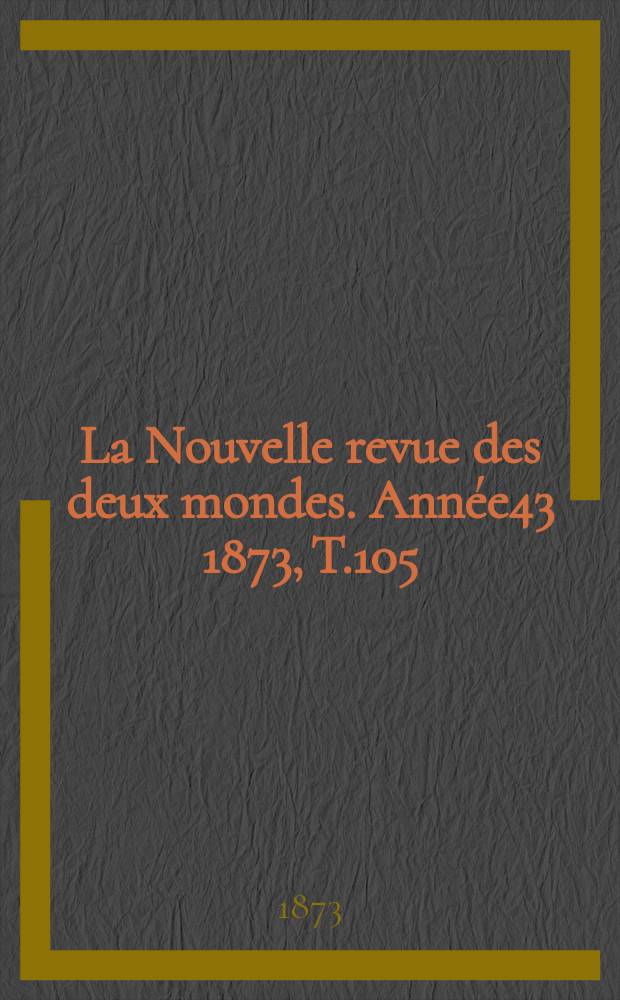 La Nouvelle revue des deux mondes. Année43 1873, T.105
