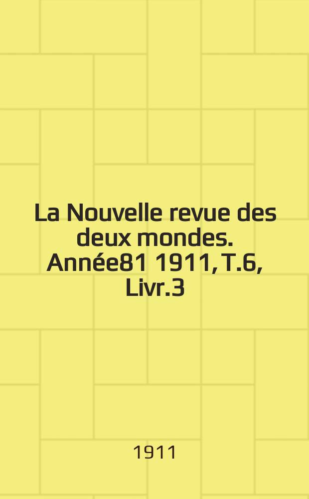 La Nouvelle revue des deux mondes. Ann&eacute;e81 1911, T.6, Livr.3