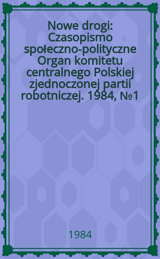 Nowe drogi : Czasopismo społeczno-polityczne Organ komitetu centralnego Polskiej zjednoczonej partii robotniczej. 1984, №1(416)