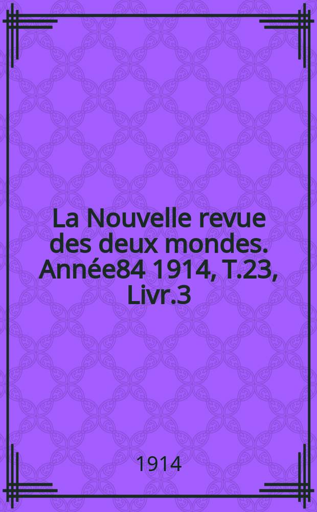 La Nouvelle revue des deux mondes. Ann&eacute;e84 1914, T.23, Livr.3