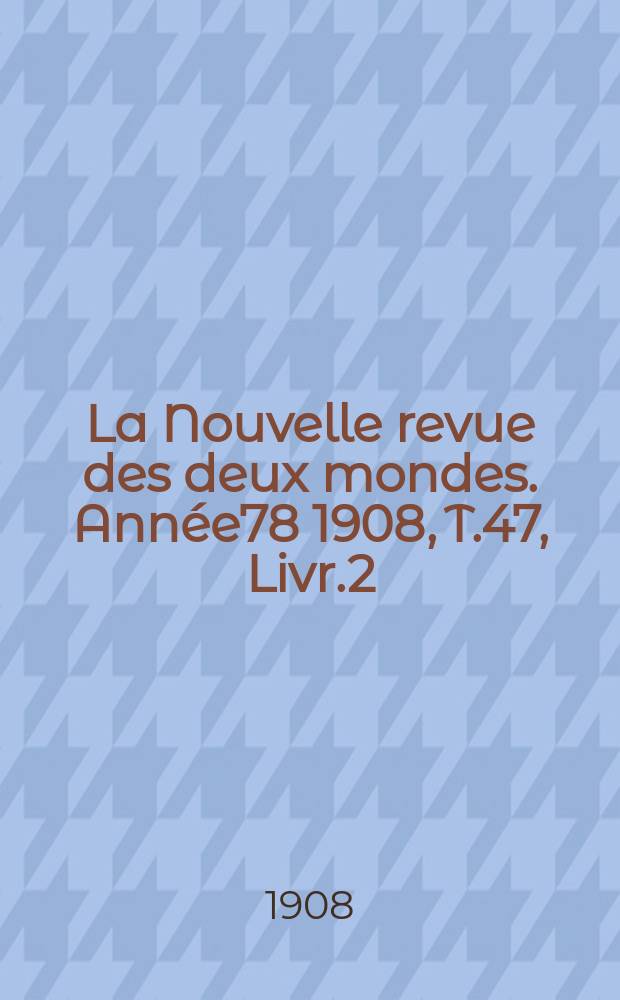 La Nouvelle revue des deux mondes. Ann&eacute;e78 1908, T.47, Livr.2