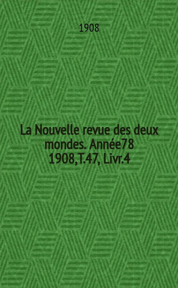 La Nouvelle revue des deux mondes. Ann&eacute;e78 1908, T.47, Livr.4