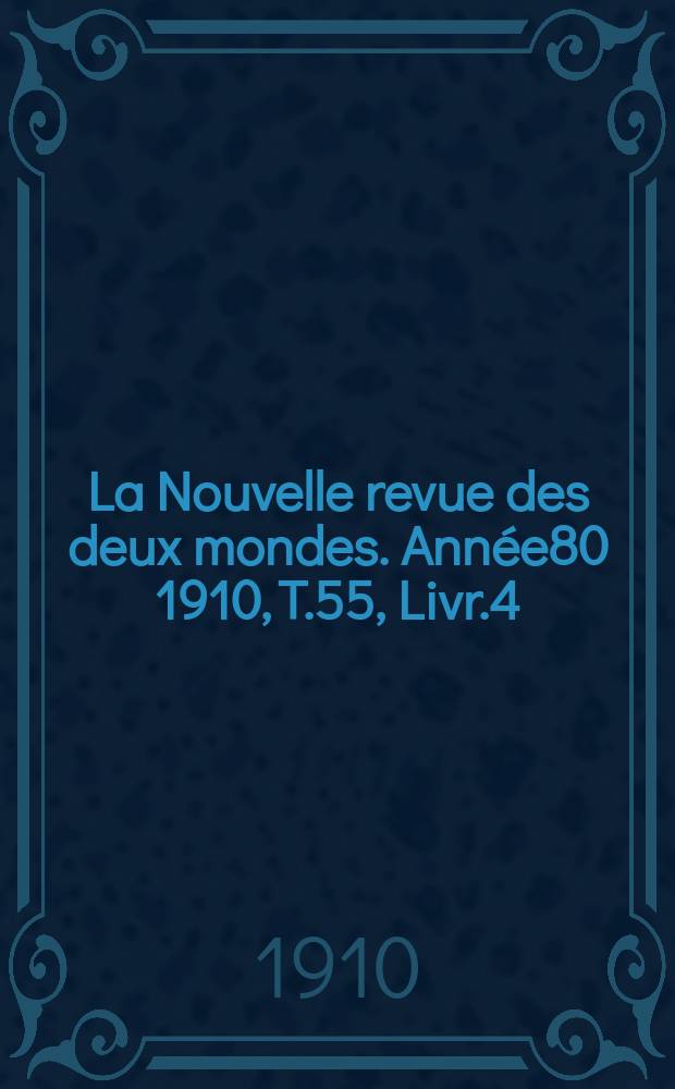 La Nouvelle revue des deux mondes. Ann&eacute;e80 1910, T.55, Livr.4