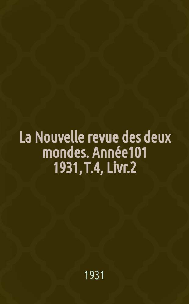 La Nouvelle revue des deux mondes. Ann&eacute;e101 1931, T.4, Livr.2