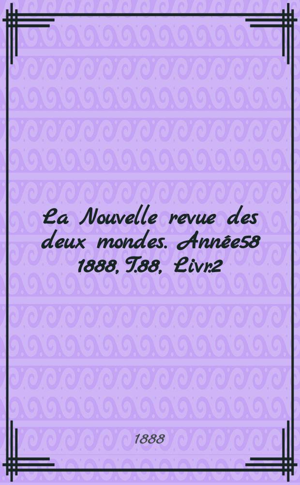 La Nouvelle revue des deux mondes. Année58 1888, T.88, Livr.2