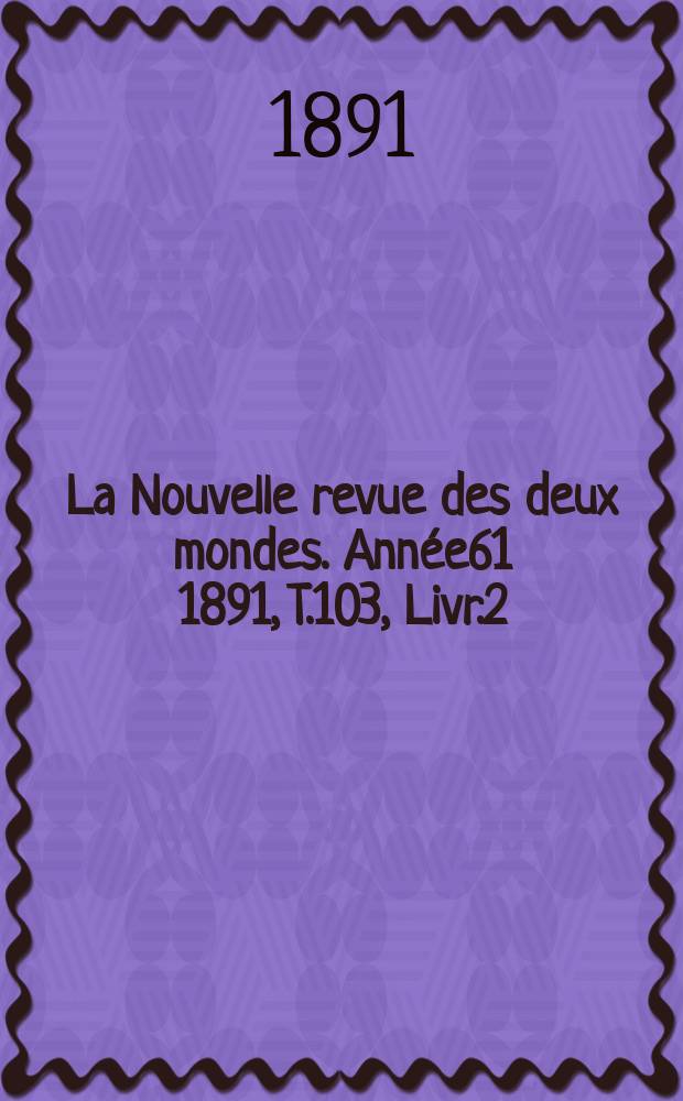 La Nouvelle revue des deux mondes. Année61 1891, T.103, Livr.2