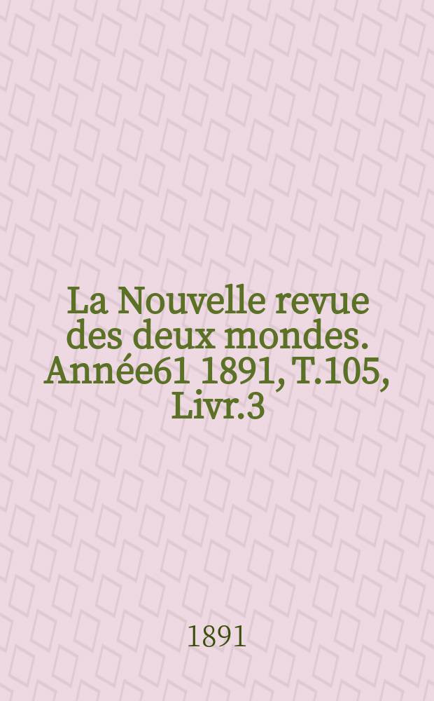 La Nouvelle revue des deux mondes. Ann&eacute;e61 1891, T.105, Livr.3