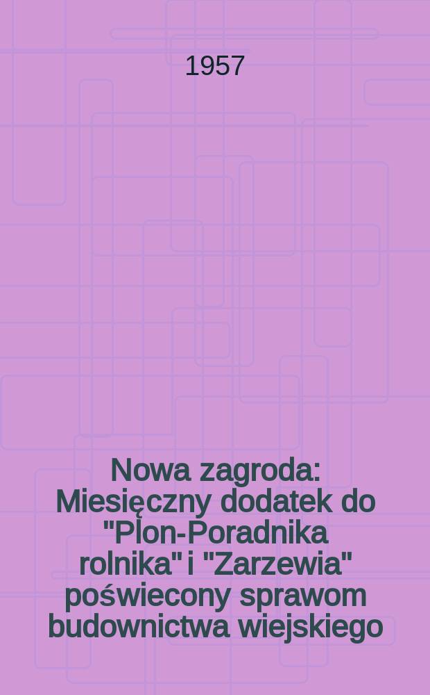 Nowa zagroda : Miesięczny dodatek do "Plonu- Poradnika rolnika" i "Zarzewia" poświecony sprawom budownictwa wiejskiego