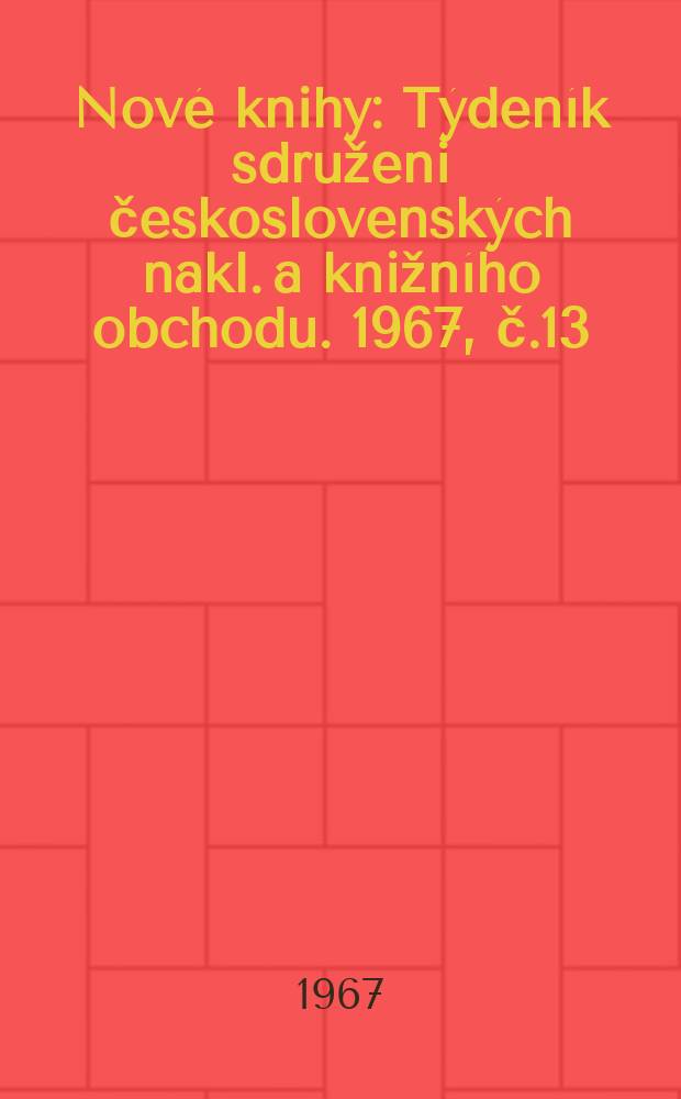 Nov&eacute; knihy : T&yacute;den&iacute;k sdruženi československ&yacute;ch nakl. a knižn&iacute;ho obchodu. 1967, č.13