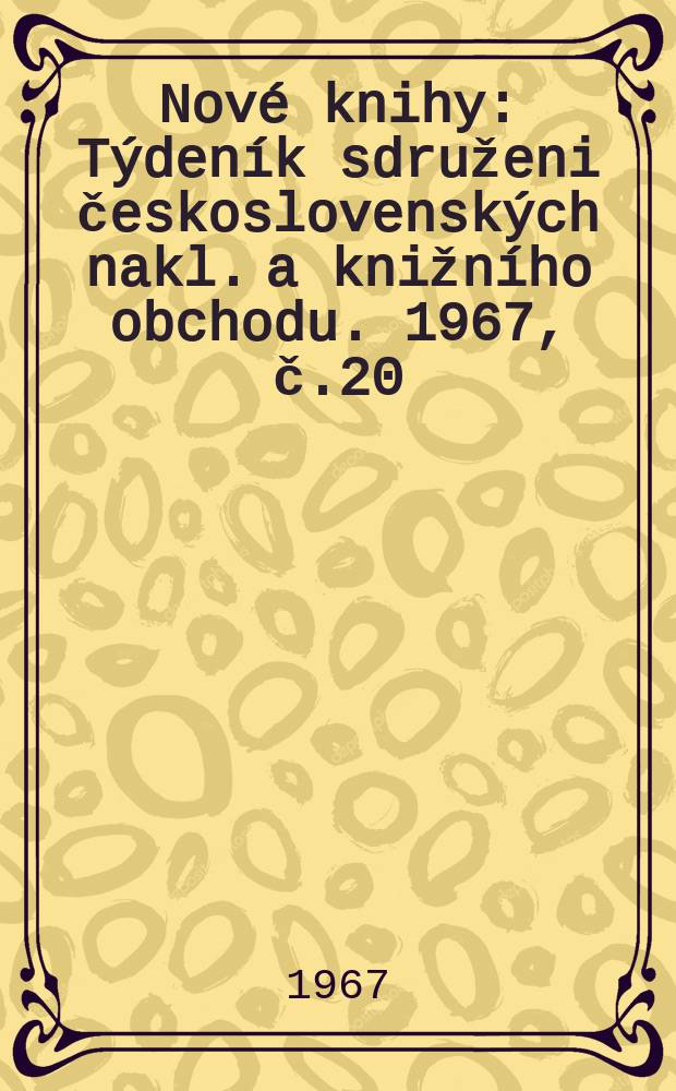 Nov&eacute; knihy : T&yacute;den&iacute;k sdruženi československ&yacute;ch nakl. a knižn&iacute;ho obchodu. 1967, č.20